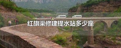 ​红旗渠修建了多少个提水站 红旗渠兴建了多少个提水站