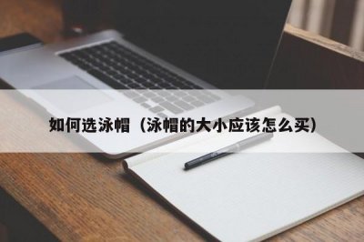 ​如何选泳帽（泳帽的大小应该怎么买）