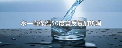 ​水一直保温50度算反复加热吗