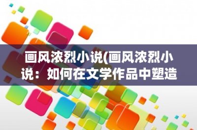 ​画风浓烈小说(画风浓烈小说：如何在文学作品中塑造独特的艺术风格)