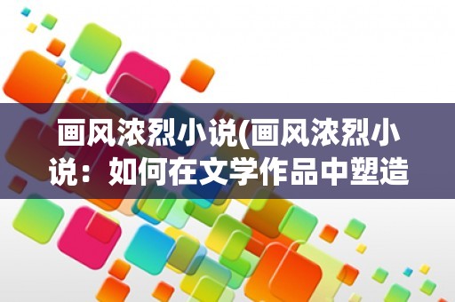 画风浓烈小说(画风浓烈小说:如何在文学作品中塑造独特的艺术风格) 画风浓烈小说(画风浓烈小说:如何在文学作品中塑造独特的艺术风格)